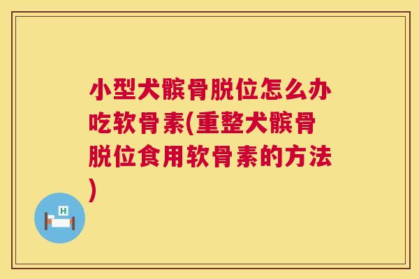 小型犬髌骨脱位怎么办吃软骨素(重整犬髌骨脱位食用软骨素的方法)