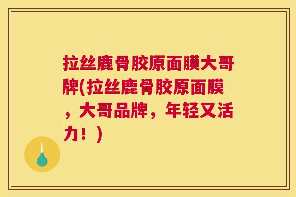 拉丝鹿骨胶原面膜大哥牌(拉丝鹿骨胶原面膜,大哥品牌,年轻又活力!)