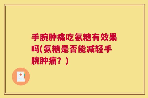 手腕肿痛吃氨糖有效果吗(氨糖是否能减轻手腕肿痛？)