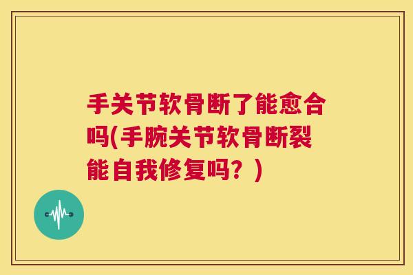 手关节软骨断了能愈合吗(手腕关节软骨断裂能自我修复吗？)