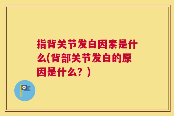 指背关节发白因素是什么(背部关节发白的原因是什么?) 指背关节发白因素是什么(背部关节发白的原因是什么?)