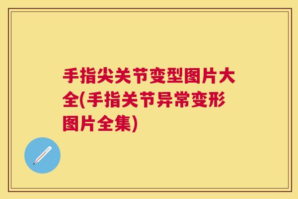 手指尖关节变型图片大全(手指关节异常变形图片全集)
