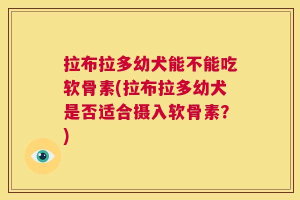 拉布拉多幼犬能不能吃软骨素(拉布拉多幼犬是否适合摄入软骨素?)