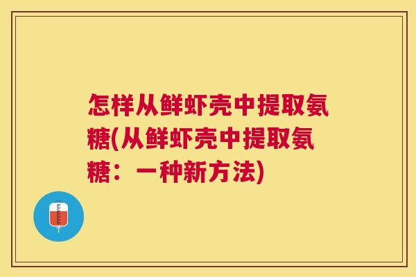 怎样从鲜虾壳中提取氨糖(从鲜虾壳中提取氨糖:一种新方法) 怎样从鲜虾壳中提取氨糖(从鲜虾壳中提取氨糖:一种新方法)