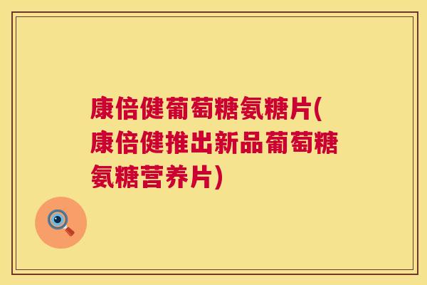康倍健葡萄糖氨糖片(康倍健推出新品葡萄糖氨糖营养片)