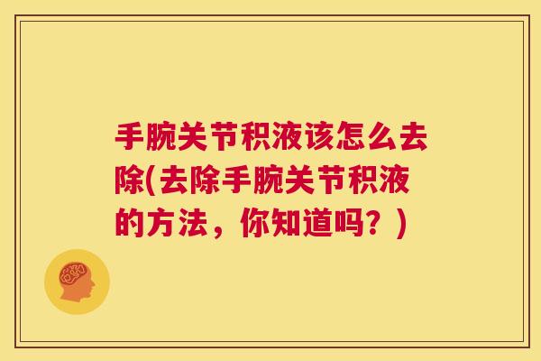 手腕关节积液该怎么去除(去除手腕关节积液的方法,你知道吗?)