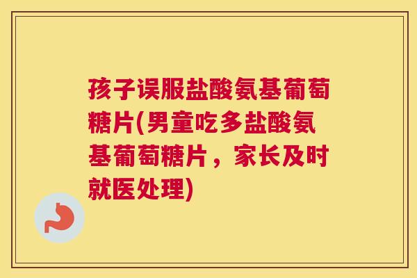 孩子误服盐酸氨基葡萄糖片(男童吃多盐酸氨基葡萄糖片,家长及时就医处理)