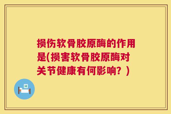 损伤软骨胶原酶的作用是(损害软骨胶原酶对关节健康有何影响?) 损伤软骨胶原酶的作用是(损害软骨胶原酶对关节健康有何影响?)