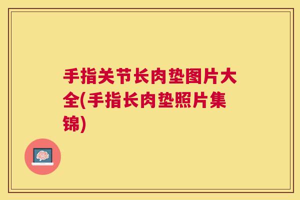 手指关节长肉垫图片大全(手指长肉垫照片集锦)