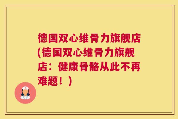 德国双心维骨力旗舰店(德国双心维骨力旗舰店:健康骨骼从此不再难题!)
