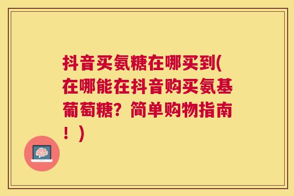 抖音买氨糖在哪买到(在哪能在抖音购买氨基葡萄糖?简单购物指南!)