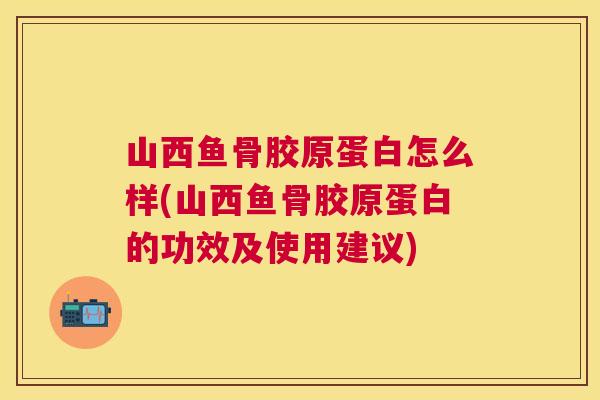 山西鱼骨胶原蛋白怎么样(山西鱼骨胶原蛋白的功效及使用建议)