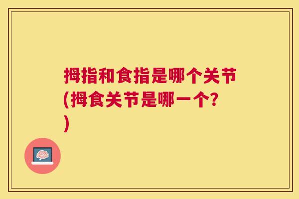 拇指和食指是哪个关节(拇食关节是哪一个?) 拇指和食指是哪个关节(拇食关节是哪一个?)