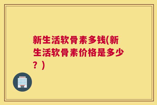 新生活软骨素多钱(新生活软骨素价格是多少?)