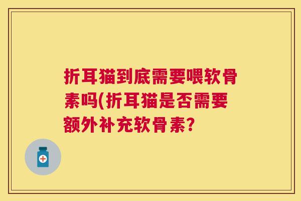 折耳猫到底需要喂软骨素吗(折耳猫是否需要额外补充软骨素？