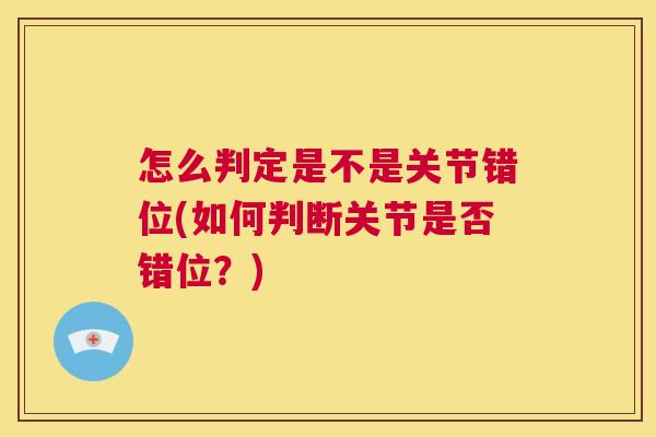 怎么判定是不是关节错位(如何判断关节是否错位?)