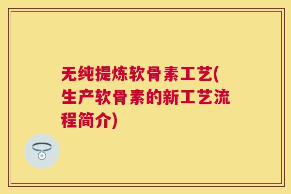 无纯提炼软骨素工艺(生产软骨素的新工艺流程简介) 无纯提炼软骨素工艺(生产软骨素的新工艺流程简介)