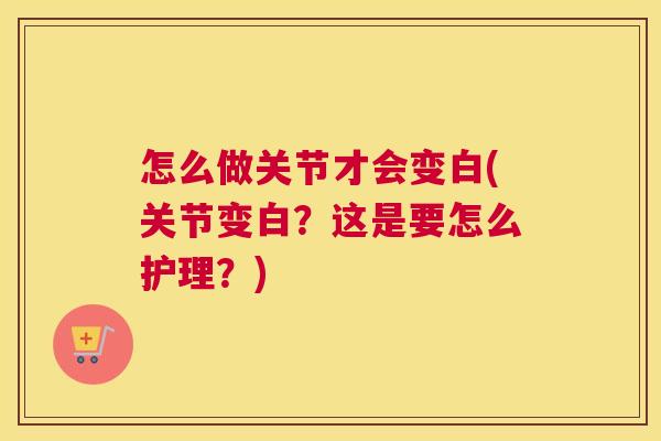 怎么做关节才会变白(关节变白?这是要怎么护理?)