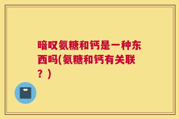 暗叹氨糖和钙是一种东西吗(氨糖和钙有关联?)