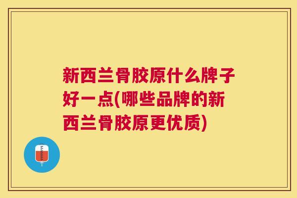 新西兰骨胶原什么牌子好一点(哪些品牌的新西兰骨胶原更优质)