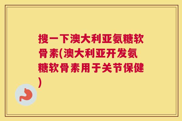 搜一下澳大利亚氨糖软骨素(澳大利亚开发氨糖软骨素用于关节保健)