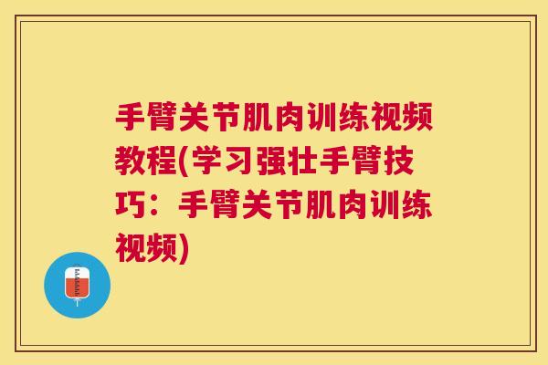 手臂关节肌肉训练视频教程(学习强壮手臂技巧:手臂关节肌肉训练视频)