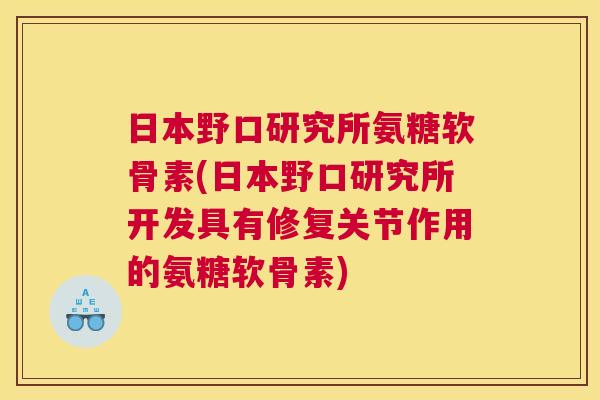 日本野口研究所氨糖软骨素(日本野口研究所开发具有修复关节作用的氨糖软骨素)