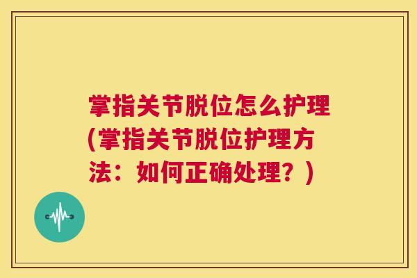 掌指关节脱位怎么护理(掌指关节脱位护理方法:如何正确处理?) 掌指关节脱位怎么护理(掌指关节脱位护理方法:如何正确处理?)