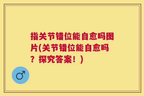 指关节错位能自愈吗图片(关节错位能自愈吗?探究答案!)