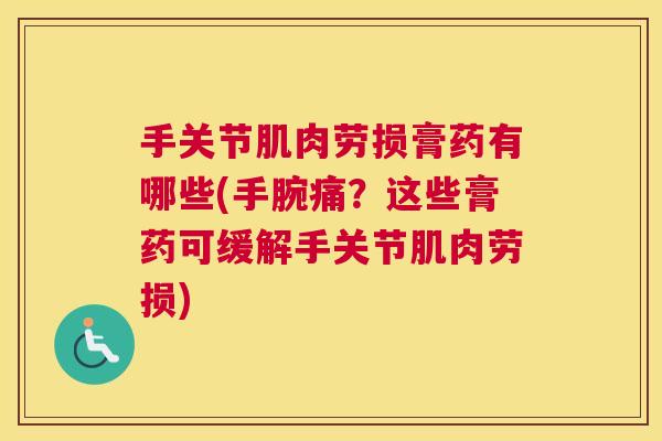 手关节肌肉劳损膏药有哪些(手腕痛？这些膏药可缓解手关节肌肉劳损)
