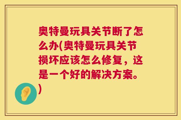 奥特曼玩具关节断了怎么办(奥特曼玩具关节损坏应该怎么修复,这是一个好的解决方案。) 奥特曼玩具关节断了怎么办(奥特曼玩具关节损坏应该怎么修复,这是一个好的解决方案。)