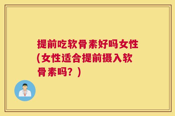 提前吃软骨素好吗女性(女性适合提前摄入软骨素吗?)