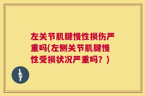左关节肌腱慢性损伤严重吗(左侧关节肌腱慢性受损状况严重吗?)