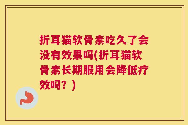 折耳猫软骨素吃久了会没有效果吗(折耳猫软骨素长期服用会降低疗效吗?)
