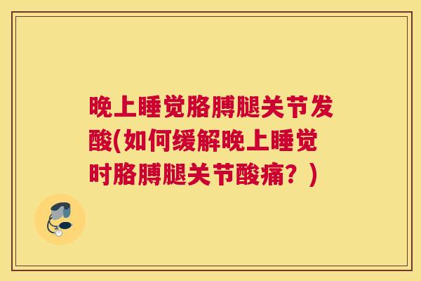晚上睡觉胳膊腿关节发酸(如何缓解晚上睡觉时胳膊腿关节酸痛?) 晚上睡觉胳膊腿关节发酸(如何缓解晚上睡觉时胳膊腿关节酸痛?)