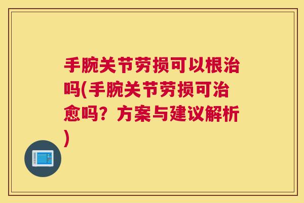 手腕关节劳损可以根治吗(手腕关节劳损可治愈吗？方案与建议解析)