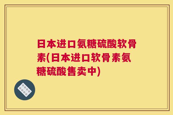 日本进口氨糖硫酸软骨素(日本进口软骨素氨糖硫酸售卖中) 日本进口氨糖硫酸软骨素(日本进口软骨素氨糖硫酸售卖中)