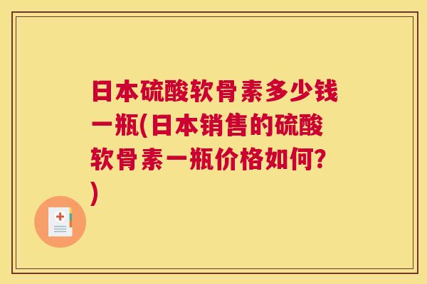 日本硫酸软骨素多少钱一瓶(日本销售的硫酸软骨素一瓶价格如何?)