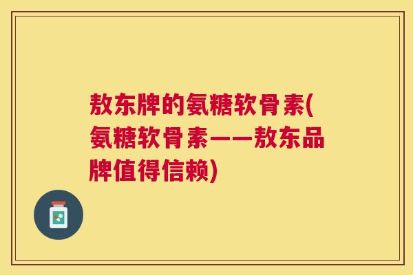 敖东牌的氨糖软骨素(氨糖软骨素——敖东品牌值得信赖)