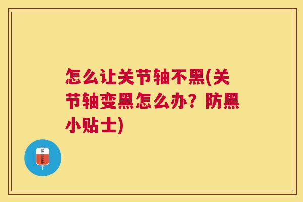 怎么让关节轴不黑(关节轴变黑怎么办?防黑小贴士)