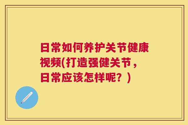 日常如何养护关节健康视频(打造强健关节,日常应该怎样呢?)