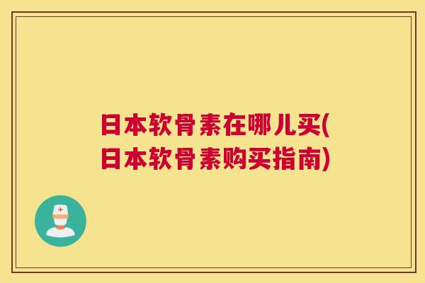 日本软骨素在哪儿买(日本软骨素购买指南)