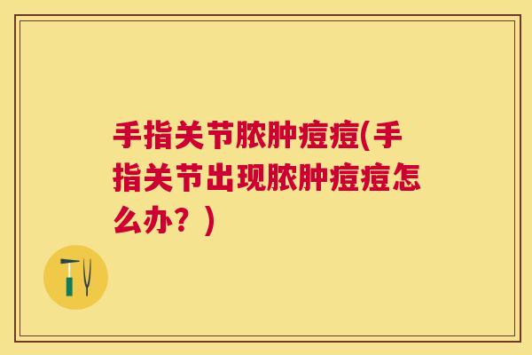 手指关节脓肿痘痘(手指关节出现脓肿痘痘怎么办?)