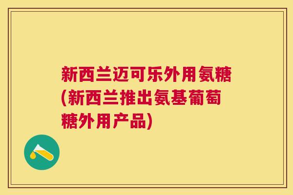 新西兰迈可乐外用氨糖(新西兰推出氨基葡萄糖外用产品)