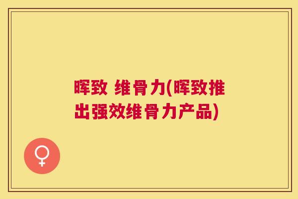 晖致 维骨力(晖致推出强效维骨力产品)