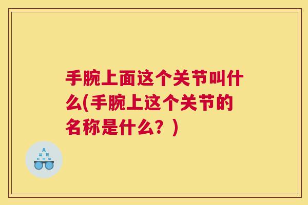 手腕上面这个关节叫什么(手腕上这个关节的名称是什么?)