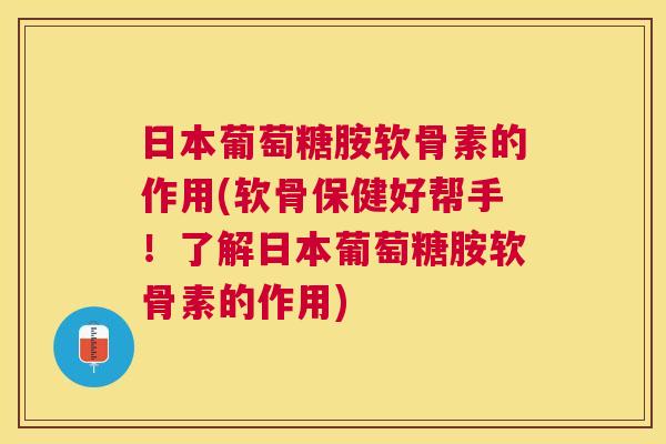 日本葡萄糖胺软骨素的作用(软骨保健好帮手!了解日本葡萄糖胺软骨素的作用)