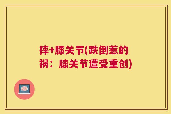 摔+膝关节(跌倒惹的祸:膝关节遭受重创)