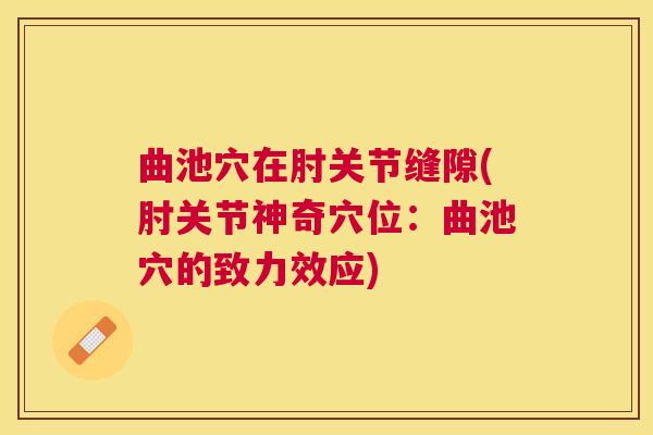 曲池穴在肘关节缝隙(肘关节神奇穴位:曲池穴的致力效应) 曲池穴在肘关节缝隙(肘关节神奇穴位:曲池穴的致力效应)