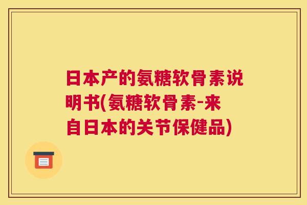 日本产的氨糖软骨素说明书(氨糖软骨素-来自日本的关节保健品)